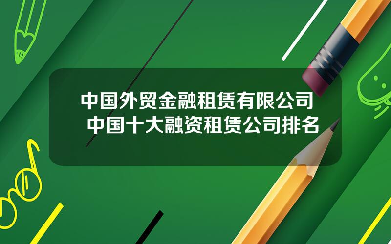中国外贸金融租赁有限公司 中国十大融资租赁公司排名